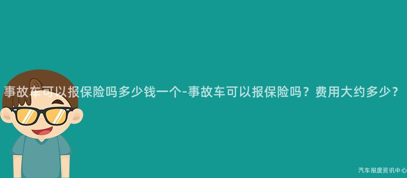 事故车可以报保险吗多少钱一个-事故车可以报保险吗？费用大约多少？