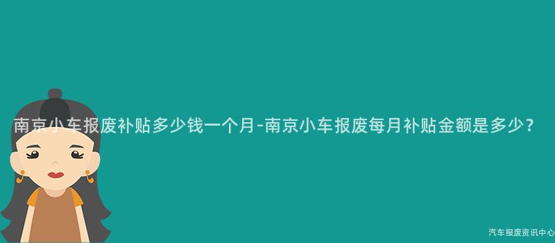 南京小车报废补贴多少钱一个月-南京小车报废每月补贴金额是多少？