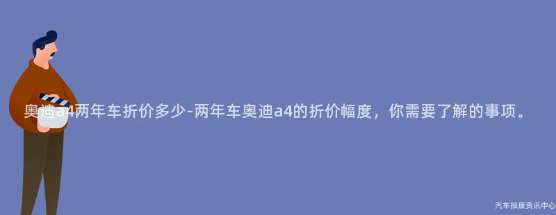 奥迪a4两年车折价多少-两年车奥迪a4的折价幅度，你需要了解的事项。