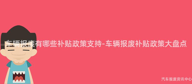 车辆报废有哪些补贴政策支持-车辆报废补贴政策大盘点