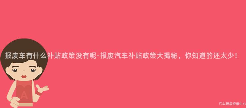 报废车有什么补贴政策没有呢-报废汽车补贴政策大揭秘，你知道的还太少！