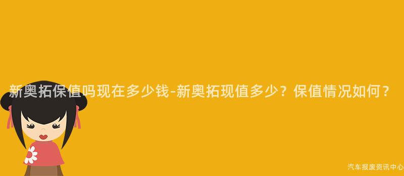 新奥拓保值吗现在多少钱-新奥拓现值多少？保值情况如何？