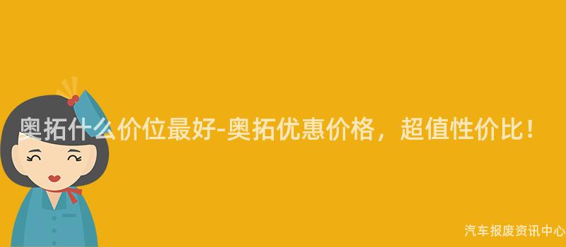 奥拓什么价位最好-奥拓优惠价格，超值性价比！