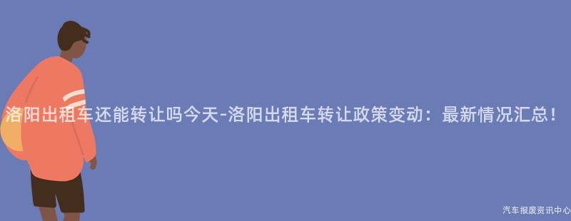 洛阳出租车还能转让吗今天-洛阳出租车转让政策变动：最新情况汇总！