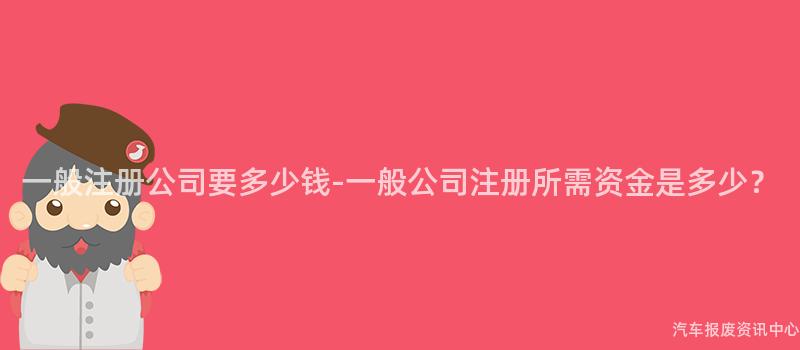 一般注册公司要多少钱-一般公司注册所需资金是多少？