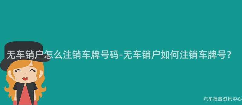 无车销户怎么注销车牌号码-无车销户如何注销车牌号？