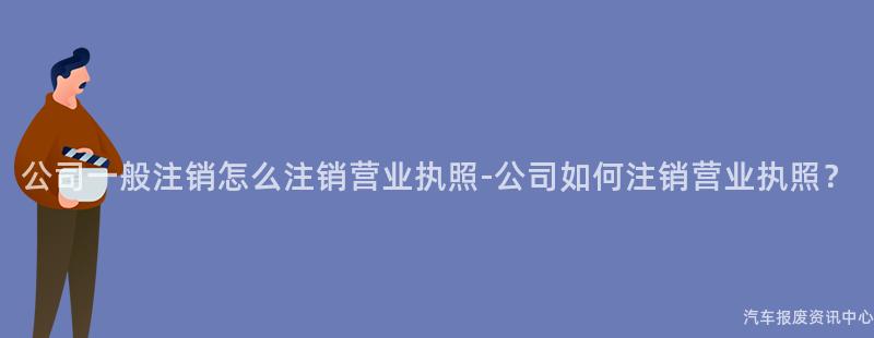 公司一般注销怎么注销营业执照-公司如何注销营业执照？