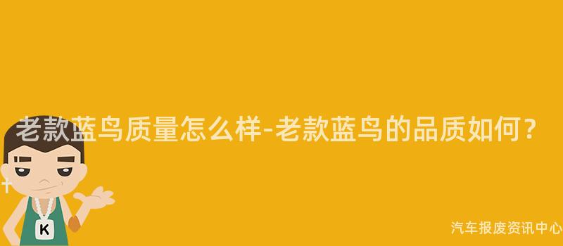 老款蓝鸟质量怎么样-老款蓝鸟的品质如何？