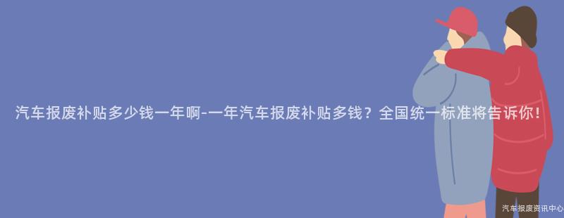 汽车报废补贴多少钱一年啊-一年汽车报废补贴多钱？全国统一标准将告诉你！