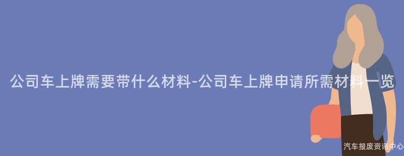 公司车上牌需要带什么材料-公司车上牌申请所需材料一览