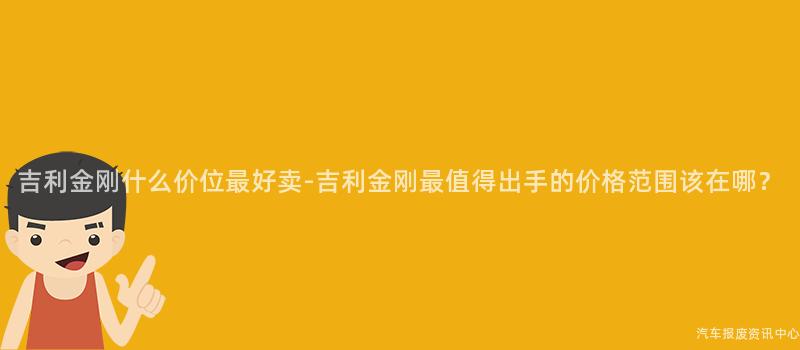 吉利金刚什么价位最好卖-吉利金刚最值得出手的价格范围该在哪？