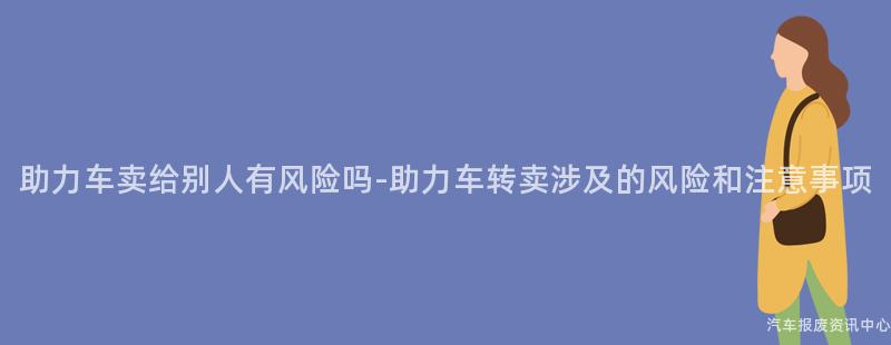 助力车卖给别人有风险吗-助力车转卖涉及的风险和注意事项