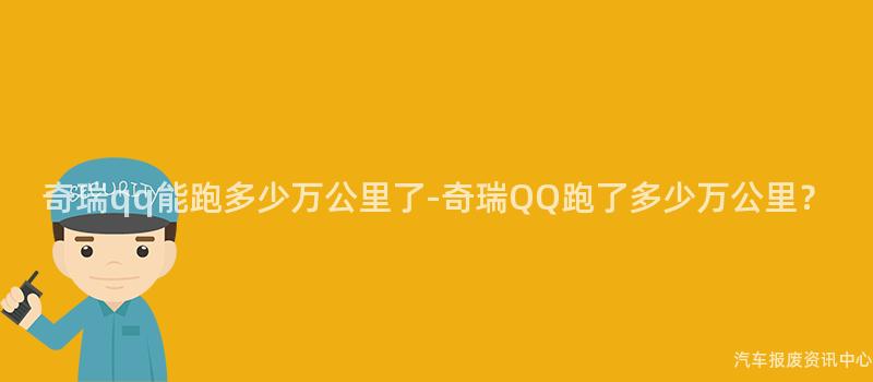 奇瑞qq能跑多少万公里了-奇瑞QQ跑了多少万公里？
