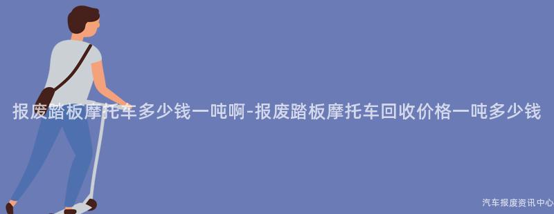 报废踏板摩托车多少钱一吨啊-报废踏板摩托车回收价格一吨多少钱