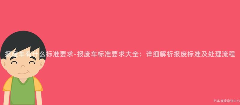 报废车有什么标准要求-报废车标准要求大全：详细解析报废标准及处理流程