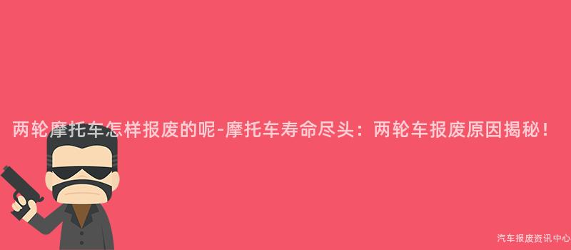 两轮摩托车怎样报废的呢-摩托车寿命尽头：两轮车报废原因揭秘！