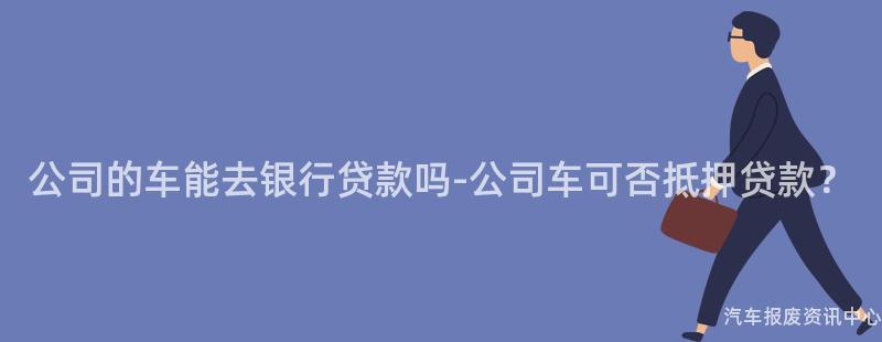 公司的车能去银行贷款吗-公司车可否抵押贷款？