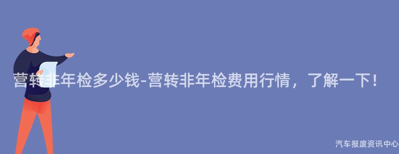 营转非年检多少钱-营转非年检费用行情，了解一下！