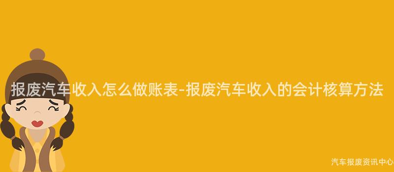 报废汽车收入怎么做账表-报废汽车收入的会计核算方法