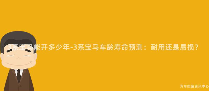 3系宝马能开多少年-3系宝马车龄寿命预测：耐用还是易损？