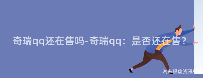 奇瑞qq还在售吗-奇瑞qq：是否还在售？