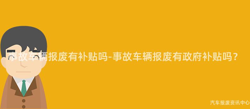 事故车辆报废有补贴吗-事故车辆报废有政府补贴吗？
