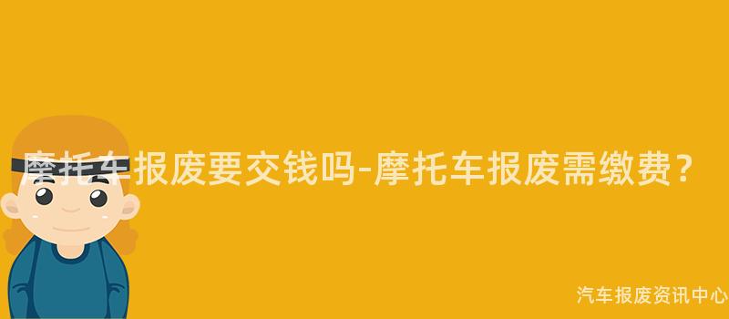 摩托车报废要交钱吗-摩托车报废需缴费？