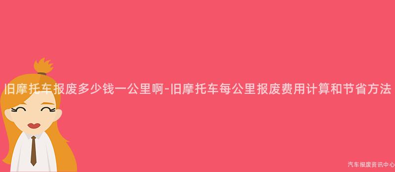 旧摩托车报废多少钱一公里啊-旧摩托车每公里报废费用计算和节省方法