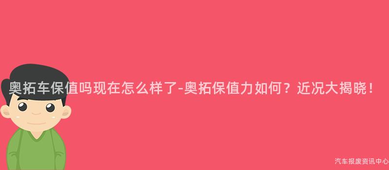 奥拓车保值吗现在怎么样了-奥拓保值力如何？近况大揭晓！