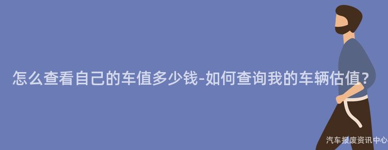 怎么查看自己的车值多少钱-如何查询我的车辆估值？