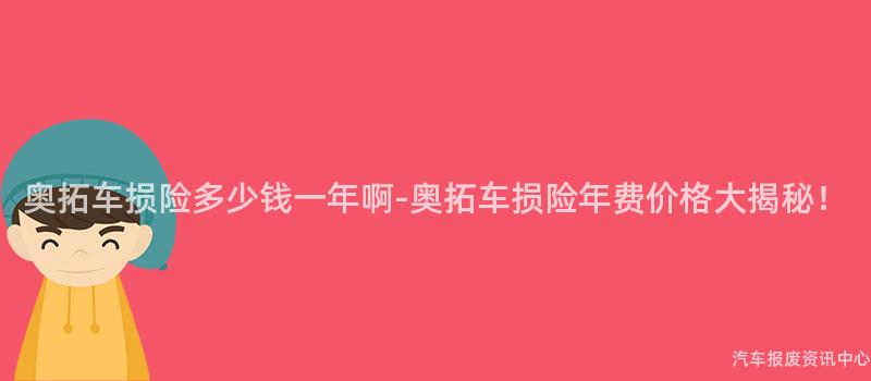 奥拓车损险多少钱一年啊-奥拓车损险年费价格大揭秘！