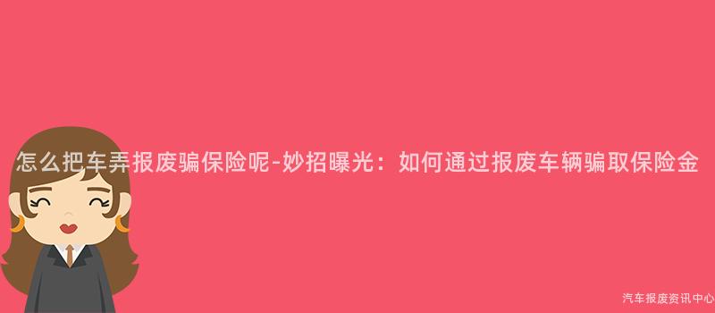 怎么把车弄报废骗保险呢-妙招曝光：如何通过报废车辆骗取保险金