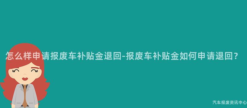 怎么样申请报废车补贴金退回-报废车补贴金如何申请退回？