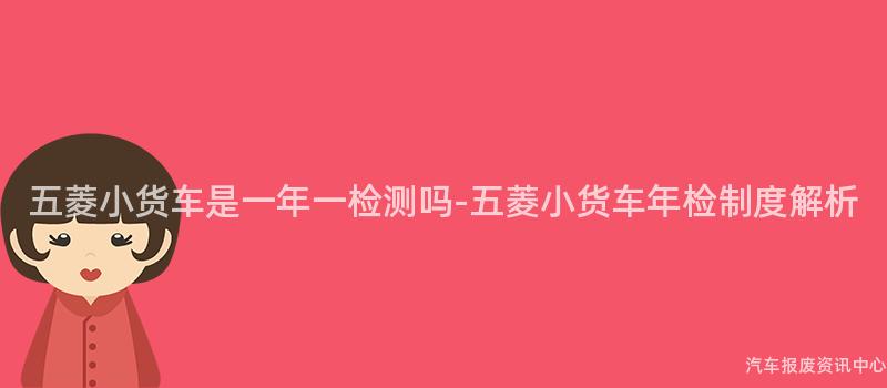 五菱小货车是一年一检测吗-五菱小货车年检制度解析