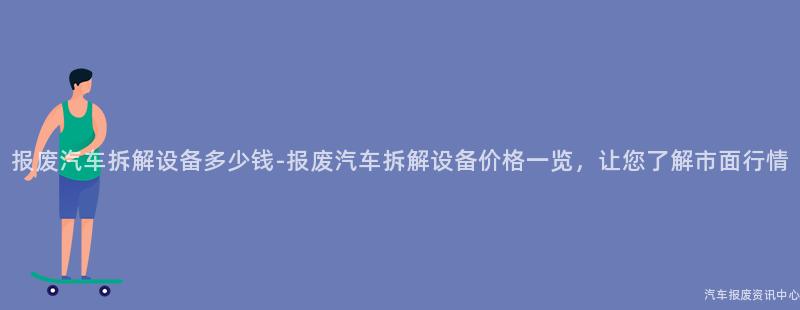 报废汽车拆解设备多少钱-报废汽车拆解设备价格一览，让您了解市面行情