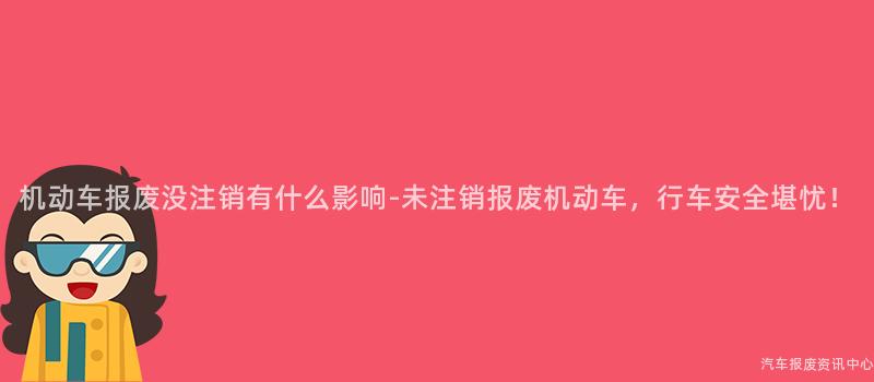 机动车报废没注销有什么影响-未注销报废机动车，行车安全堪忧！