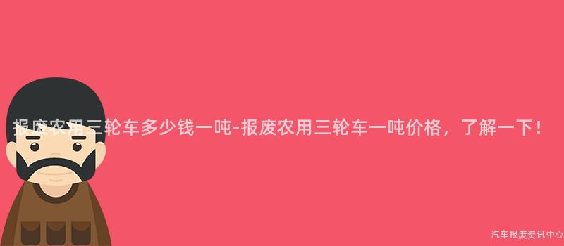 报废农用三轮车多少钱一吨-报废农用三轮车一吨价格，了解一下！