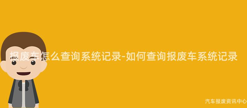 报废车怎么查询系统记录-如何查询报废车系统记录