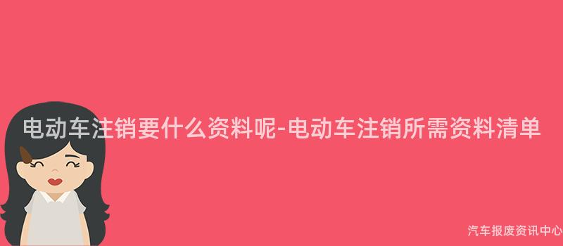 电动车注销要什么资料呢-电动车注销所需资料清单