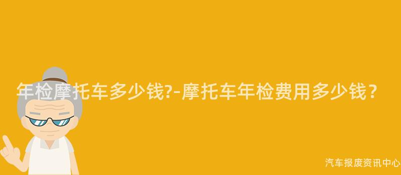 年检摩托车多少钱?-摩托车年检费用多少钱？
