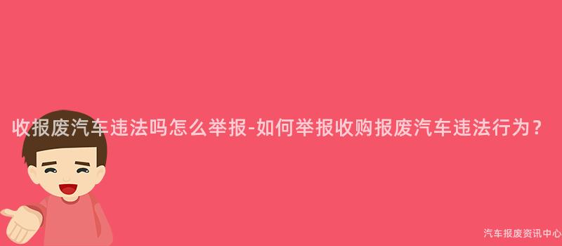 收报废汽车违法吗怎么举报-如何举报收购报废汽车违法行为？