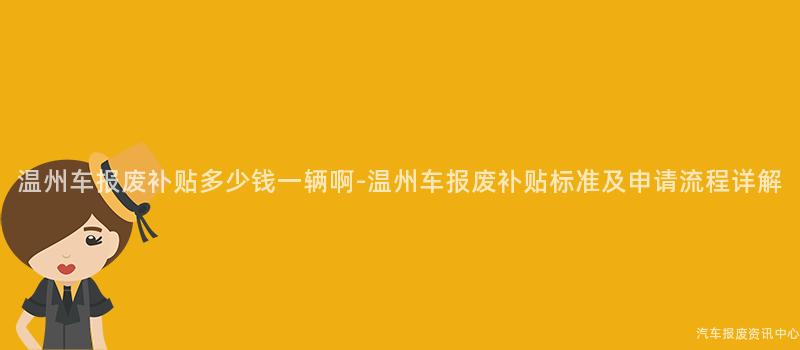 温州车报废补贴多少钱一辆啊-温州车报废补贴标准及申请流程详解