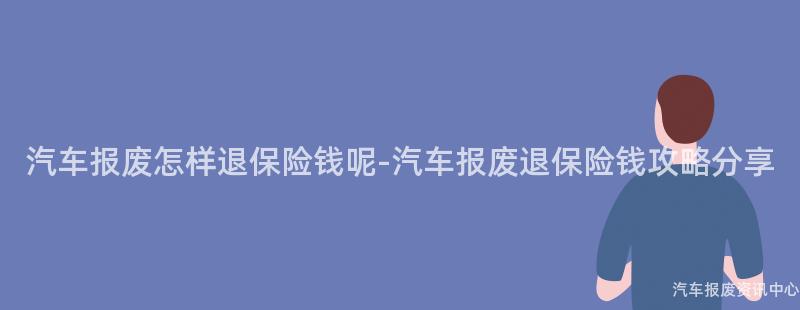 汽车报废怎样退保险钱呢-汽车报废退保险钱攻略分享