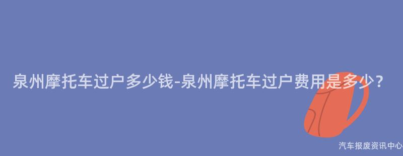 泉州摩托车过户多少钱-泉州摩托车过户费用是多少？