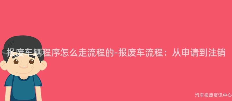 报废车辆程序怎么走流程的-报废车流程：从申请到注销
