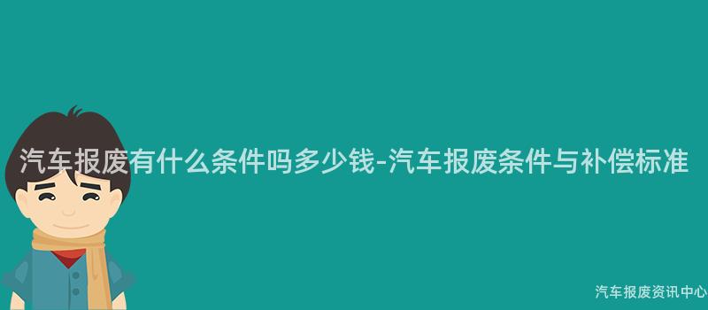 汽车报废有什么条件吗多少钱-汽车报废条件与补偿标准
