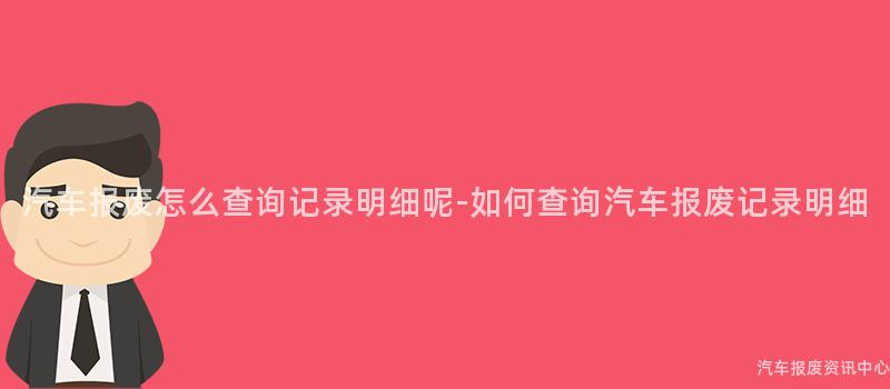 汽车报废怎么查询记录明细呢-如何查询汽车报废记录明细