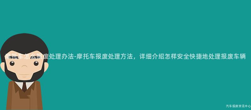 摩托车怎么报废处理办法-摩托车报废处理方法，详细介绍怎样安全快捷地处理报废车辆