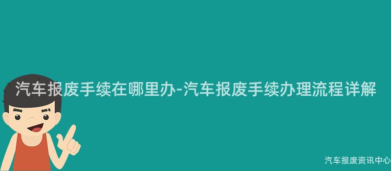 汽车报废手续在哪里办-汽车报废手续办理流程详解