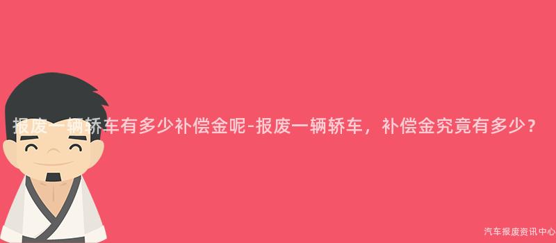 报废一辆轿车有多少补偿金呢-报废一辆轿车，补偿金究竟有多少？